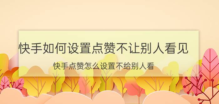 快手如何设置点赞不让别人看见 快手点赞怎么设置不给别人看？